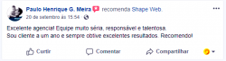 Avaliações na Página do Facebook da Shape Web: Paulo Henrique G. Meira recomenda Shape Web: Excelente agência! Equipe muito séria, responsável e talentosa. Sou cliente a um ano e sempre obtive excelentes resultados. Recomendo!